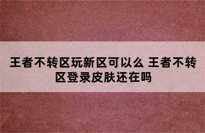 王者不转区玩新区可以么 王者不转区登录皮肤还在吗